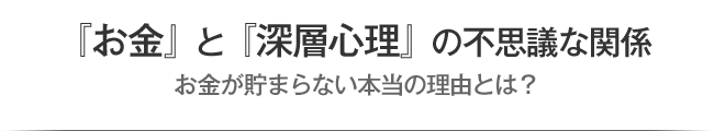 『お金』と『深層心理』の不思議な関係 お金が貯まらない本当の理由とは？